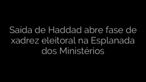 ​Saída de Haddad abre fase de xadrez eleitoral na Esplanada dos Ministérios 